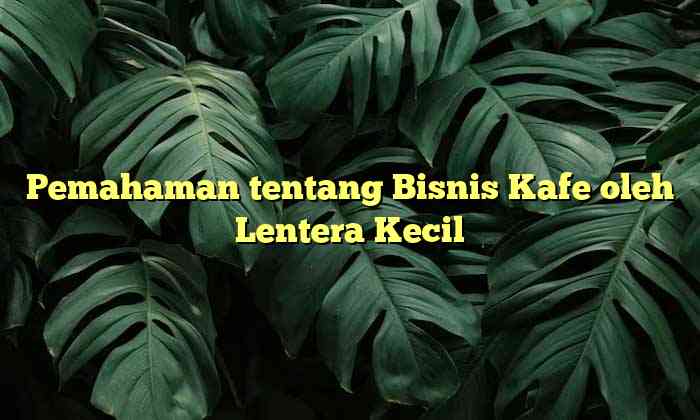 Pemahaman tentang Bisnis Kafe oleh Lentera Kecil