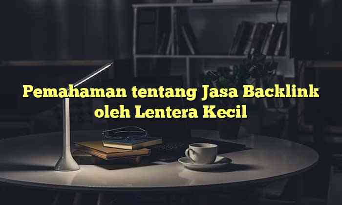 Pemahaman tentang Jasa Backlink oleh Lentera Kecil