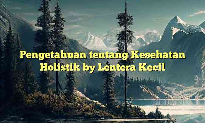 Pengetahuan tentang Kesehatan Holistik by Lentera Kecil
